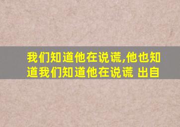 我们知道他在说谎,他也知道我们知道他在说谎 出自